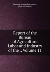 Report of the Bureau of Agriculture Labor and Industry of the ., Volume 11