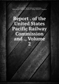 Report . of the United States Pacific Railway Commission and ., Volume 2