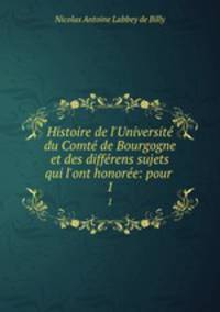 Histoire de l`Universit du Comt de Bourgogne et des diffrens sujets qui l`ont honore: pour .. 1