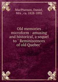 Old memories microform : amusing and historical, a sequel to " Reminiscences of old Quebec"