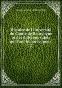 Histoire de l`Universit du Comt de Bourgogne et des diffrens sujets qui l`ont honore: pour .. 2