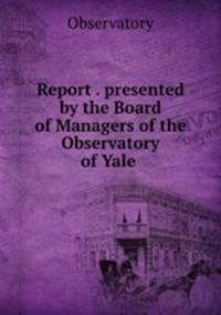Report . presented by the Board of Managers of the Observatory of Yale .