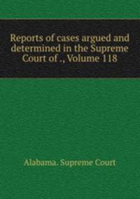 Reports of cases argued and determined in the Supreme Court of ., Volume 118