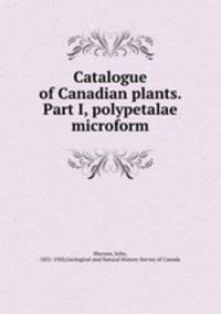 Catalogue of Canadian plants. Part I, polypetalae microform
