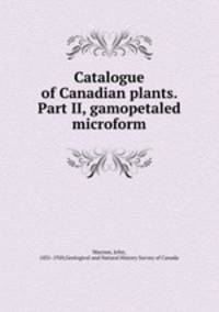 Catalogue of Canadian plants. Part II, gamopetaled microform