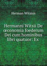 Hermanni Witsii De conomia foederum Dei cum hominibus libri quatuor: Ex .