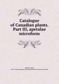 Catalogue of Canadian plants. Part III, apetalae microform