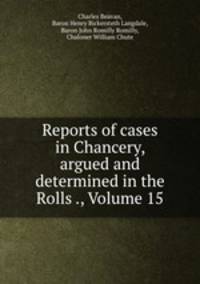 Reports of cases in Chancery, argued and determined in the Rolls ., Volume 15