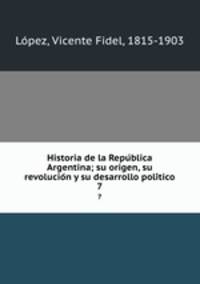 Historia de la Republica Argentina; su origen, su revolucion y su desarrollo politico. 7