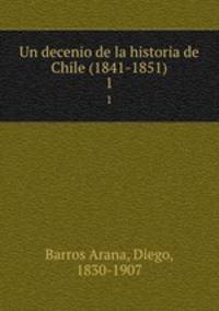 Un decenio de la historia de Chile (1841-1851). 1