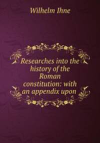 Researches into the history of the Roman constitution: with an appendix upon .