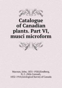 Catalogue of Canadian plants. Part VI, musci microform