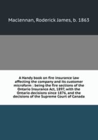 A Handy book on fire insurance law affecting the company and its customer microform : being the fire sections of the Ontario Insurance Act, 1897, with the Ontario decisions since 1876, and the decisions of the Supreme Court of Canada