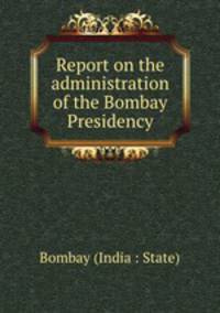 Report on the administration of the Bombay Presidency