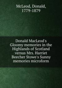 Donald MacLeod`s Gloomy memories in the Highlands of Scotland versus Mrs. Harriet Beecher Stowe`s Sunny memories microform