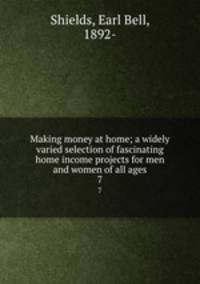 Making money at home; a widely varied selection of fascinating home income projects for men and women of all ages. 7