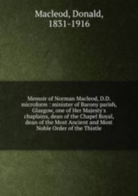 Memoir of Norman Macleod, D.D. microform : minister of Barony parish, Glasgow, one of Her Majesty`s chaplains, dean of the Chapel Royal, dean of the Most Ancient and Most Noble Order of the Thistle