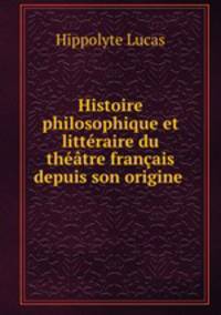 Histoire philosophique et littraire du thtre franais depuis son origine .