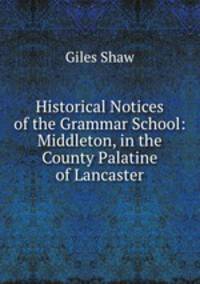 Historical Notices of the Grammar School: Middleton, in the County Palatine of Lancaster