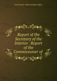 Report of the Secretary of the Interior . Report of the Commissioner of .