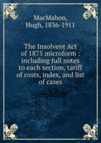 The Insolvent Act of 1875 microform : including full notes to each section, tariff of costs, index, and list of cases