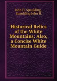 Historical Relics of the White Mountains: Also, a Concise White Mountain Guide