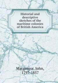 Historial and descriptive sketches of the maritime colonies of British America