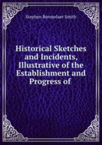 Historical Sketches and Incidents, Illustrative of the Establishment and Progress of .