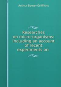 Researches on micro-organisms: including an account of recent experiments on .