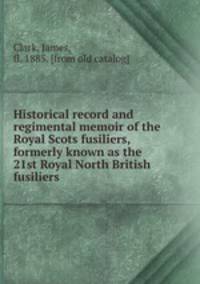 Historical record and regimental memoir of the Royal Scots fusiliers, formerly known as the 21st Royal North British fusiliers