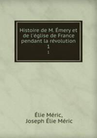 Histoire de M. mery et de l`glise de France pendant la rvolution. 1