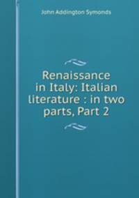 Renaissance in Italy: Italian literature : in two parts, Part 2