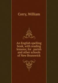 An English spelling book, with reading lessons; for . parish and other schools of New Brunswick