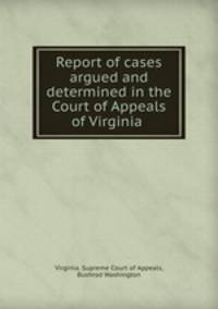 Report of cases argued and determined in the Court of Appeals of Virginia .
