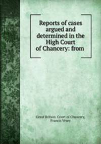 Reports of cases argued and determined in the High Court of Chancery: from .