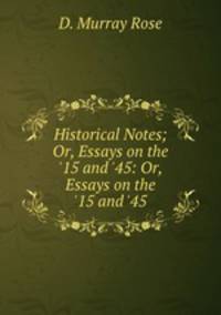 Historical Notes; Or, Essays on the `15 and `45: Or, Essays on the `15 and `45