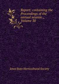 Report: containing the Proceedings of the annual session ., Volume 38