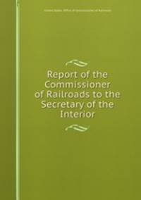 Report of the Commissioner of Railroads to the Secretary of the Interior