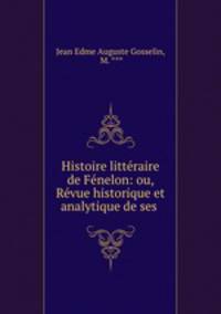 Histoire littraire de Fnelon: ou, Rvue historique et analytique de ses .
