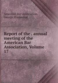 Report of the . annual meeting of the American Bar Association, Volume 17