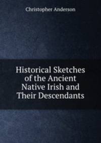 Historical Sketches of the Ancient Native Irish and Their Descendants