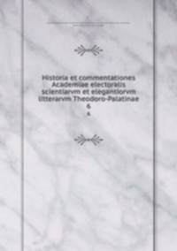 Historia et commentationes Academiae electoralis scientiarvm et elegantiorvm litterarvm Theodoro-Palatinae. 6