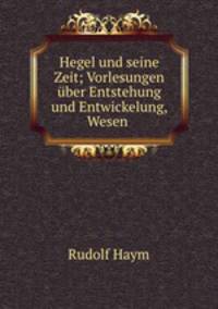 Hegel und seine Zeit; Vorlesungen ber Entstehung und Entwickelung, Wesen .