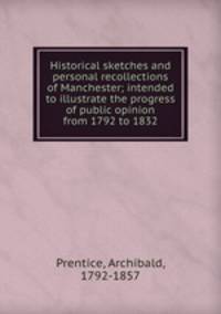 Historical sketches and personal recollections of Manchester; intended to illustrate the progress of public opinion from 1792 to 1832