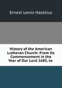 History of the American Lutheran Church: From Its Commencement in the Year of Our Lord 1685, to .