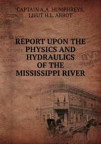 REPORT UPON THE PHYSICS AND HYDRAULICS OF THE MISSISSIPPI RIVER