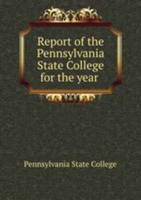 Report of the Pennsylvania State College for the year .