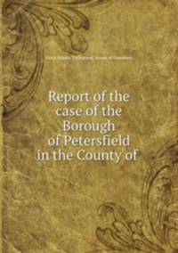 Report of the case of the Borough of Petersfield in the County of .