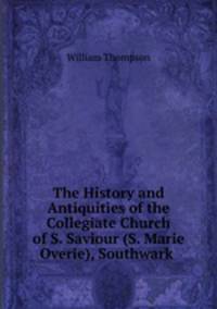 The History and Antiquities of the Collegiate Church of S. Saviour (S. Marie Overie), Southwark .