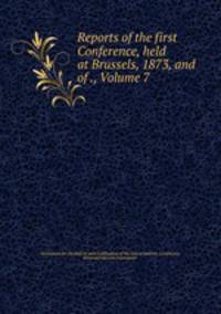 Reports of the first Conference, held at Brussels, 1873, and of ., Volume 7